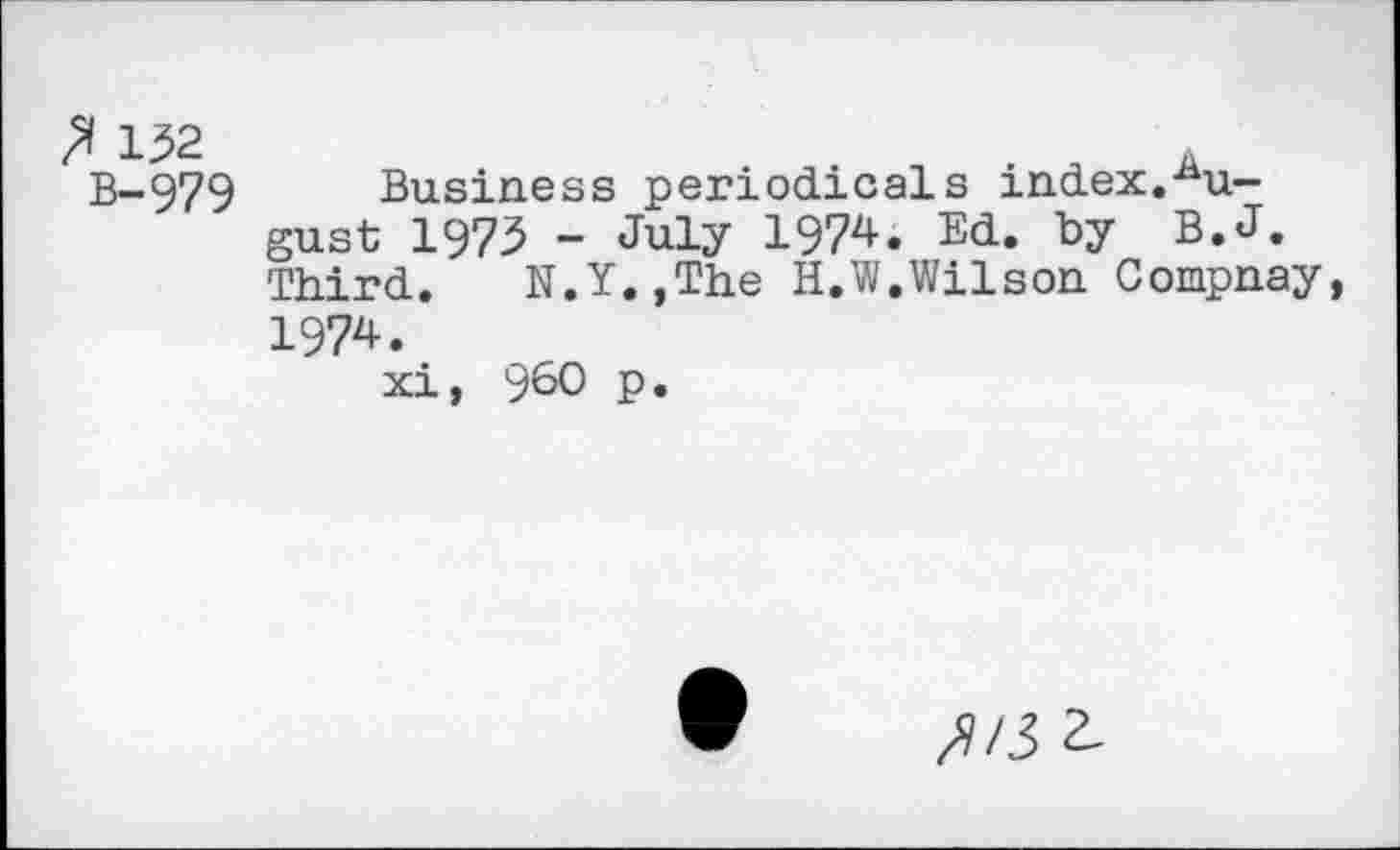 ﻿132 B-979
Business periodicals index.August 1973 - July 1974. Ed. by B.J. Third. N.Y.,The H.W.Wilson Compnay, 1974.
xi, 960 p.
2-